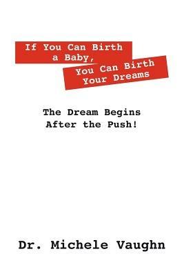 If You Can Birth a Baby, You Can Birth Your Dreams: The Dream Begins After the Push! - Michele Vaughn - cover