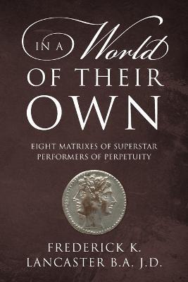 In a World of Their Own: Eight Matrixes of Superstar Performers of Perpetuity - Frederick K Lancaster Ba Jd - cover