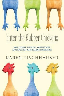 Enter the Rubber Chickens: Mini-Lessons, Activities, Competitions, and Songs That Make Grammar Memorable - Karen Tischhauser - cover