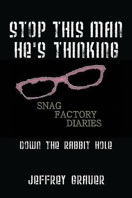Stop This Man He's Thinking the Snag Factory Diaries: Down the Rabbit Hole - Jeffrey Grauer - cover