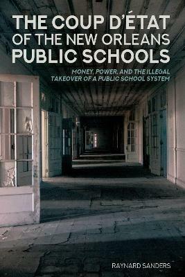 The Coup D’état of the New Orleans Public Schools: Money, Power, and the Illegal Takeover of a Public School System - Raynard Sanders - cover