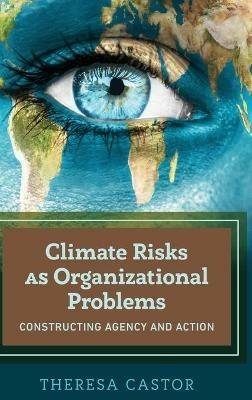 Climate Risks as Organizational Problems: Constructing Agency and Action - Theresa Castor - cover