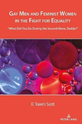 Gay Men and Feminist Women in the Fight for Equality: “What Did You Do During the Second Wave, Daddy?” - D. Travers Scott - cover
