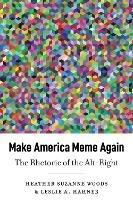 Make America Meme Again: The Rhetoric of the Alt-Right - Heather Suzanne Woods,Leslie A. Hahner - cover
