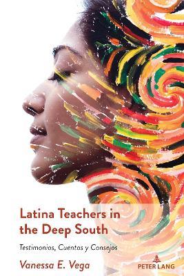 Latina Teachers in the Deep South: Testimonios, Cuentos y Consejos - Vanessa E. Vega - cover