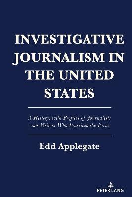 Investigative Journalism in the United States: A History, with Profiles of Journalists and Writers Who Practiced the Form - Edd Applegate - cover