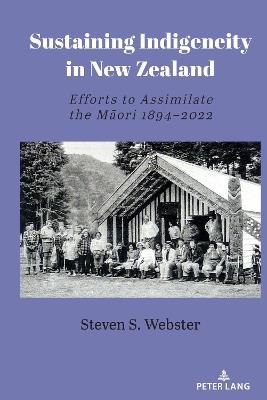 Sustaining Indigeneity in New Zealand: Efforts to Assimilate the Māori 1894-2022 - Steven S. Webster - cover