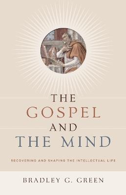 The Gospel and the Mind: Recovering and Shaping the Intellectual Life - Bradley G. Green - cover