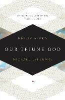 Our Triune God: Living in the Love of the Three-in-One - Philip Graham Ryken,Michael LeFebvre - cover