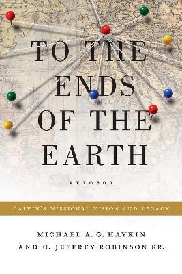 To the Ends of the Earth: Calvin's Missional Vision and Legacy - Michael A. G. Haykin,Jeff Robinson Sr. - cover