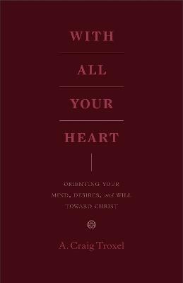 With All Your Heart: Orienting Your Mind, Desires, and Will toward Christ - A. Craig Troxel - cover