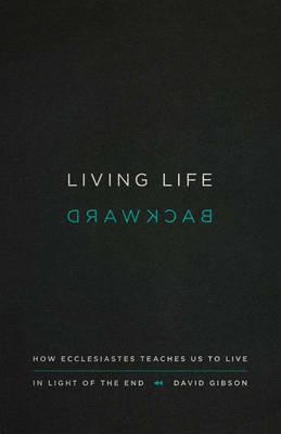 Living Life Backward: How Ecclesiastes Teaches Us to Live in Light of the End - David Gibson - cover