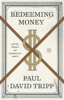 Redeeming Money: How God Reveals and Reorients Our Hearts - Paul David Tripp - cover