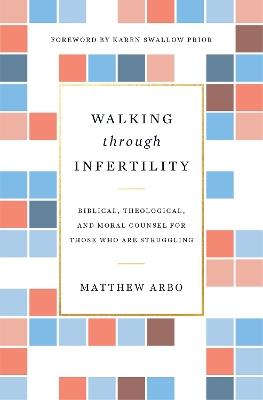 Walking through Infertility: Biblical, Theological, and Moral Counsel for Those Who Are Struggling - Matthew Arbo - cover