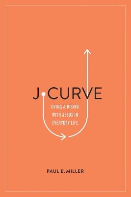 J-Curve: Dying and Rising with Jesus in Everyday Life - Paul E. Miller - cover