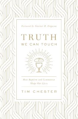Truth We Can Touch: How Baptism and Communion Shape Our Lives - Tim Chester - cover