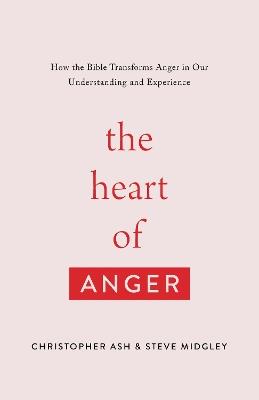 The Heart of Anger: How the Bible Transforms Anger in Our Understanding and Experience - Christopher Ash,Steve Midgley - cover
