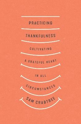 Practicing Thankfulness: Cultivating a Grateful Heart in All Circumstances - Sam Crabtree - cover
