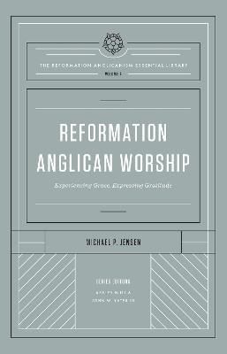 Reformation Anglican Worship: Experiencing Grace, Expressing Gratitude (The Reformation Anglicanism Essential Library, Volume 4) - Michael Jensen - cover