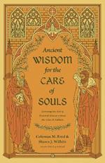 Ancient Wisdom for the Care of Souls: Learning the Art of Pastoral Ministry from the Church Fathers