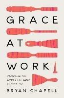 Grace at Work: Redeeming the Grind and the Glory of Your Job - Bryan Chapell - cover
