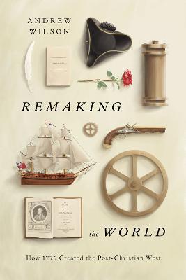Remaking the World: How 1776 Created the Post-Christian West - Andrew Wilson - cover