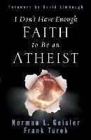 I Don't Have Enough Faith to Be an Atheist - Norman L. Geisler,Frank Turek - cover