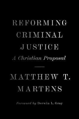 Reforming Criminal Justice: A Christian Proposal - Matthew T. Martens - cover