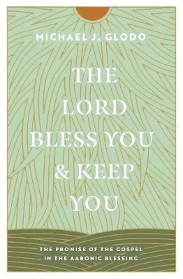 The Lord Bless You and Keep You: The Promise of the Gospel in the Aaronic Blessing - Michael Glodo - cover