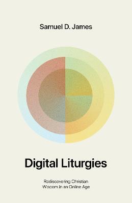 Digital Liturgies: Rediscovering Christian Wisdom in an Online Age - Samuel James - cover