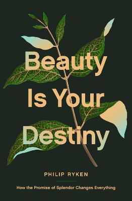 Beauty Is Your Destiny: How the Promise of Splendor Changes Everything - Philip Graham Ryken - cover