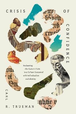 Crisis of Confidence: Reclaiming the Historic Faith in a Culture Consumed with Individualism and Identity - Carl R. Trueman - cover