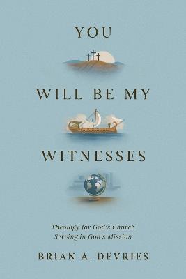 You Will Be My Witnesses: Theology for God's Church Serving in God's Mission - Brian A. DeVries - cover