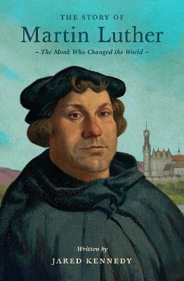 The Story of Martin Luther: The Monk Who Changed the World - Jared Kennedy - cover
