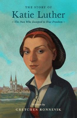The Story of Katie Luther: The Nun Who Escaped to True Freedom - Gretchen Ronnevik - cover