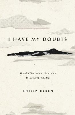 I Have My Doubts: How God Can Use Your Uncertainty to Reawaken Your Faith - Philip Graham Ryken - cover