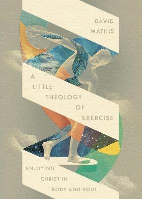 A Little Theology of Exercise: Enjoying Christ in Body and Soul - David Mathis - cover