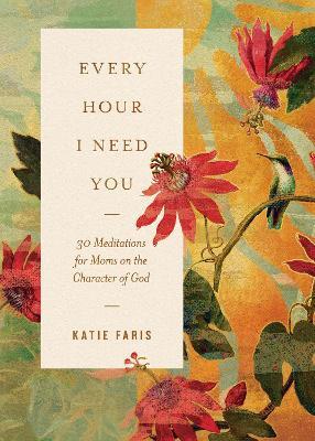 Every Hour I Need You: 30 Meditations for Moms on the Character of God - Katie Faris - cover
