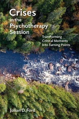 Crises in the Psychotherapy Session: Transforming Critical Moments Into Turning Points - Julian D. Ford - cover