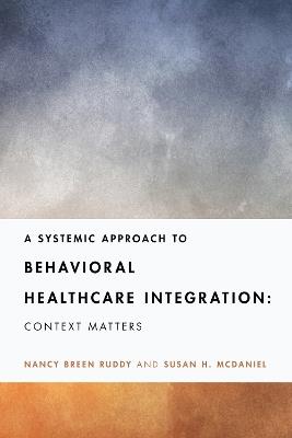 A Systemic Approach to Behavioral Healthcare Integration: Context Matters - Nancy Breen Ruddy,Susan H. McDaniel - cover
