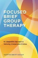 Focused Brief Group Therapy: An Integrative Approach to Reducing Interpersonal Distress - Martyn Whittingham - cover