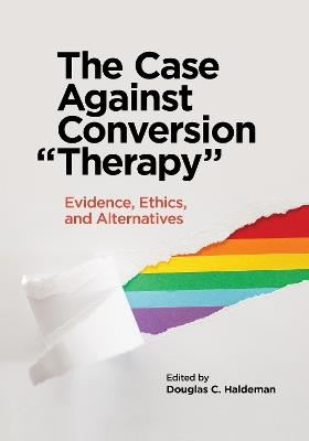 The Case Against Conversion "Therapy": Evidence, Ethics, and Alternatives - cover