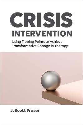 Crisis Intervention: Using Tipping Points to Achieve Transformative Change in Therapy - J. Scott Fraser - cover