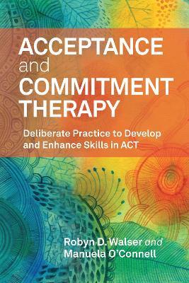 Acceptance and Commitment Therapy: Deliberate Practice to Develop and Enhance Skills in ACT - Robyn D. Walser,Manuela O’Connell - cover