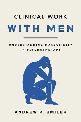 Clinical Work with Men: Understanding Masculinity in Psychotherapy - Andrew P. Smiler - cover