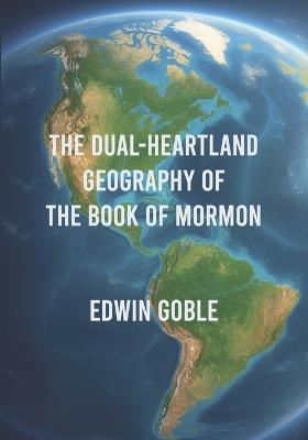 The Dual-Heartland Geography of the Book of Mormon - Edwin Goble - cover