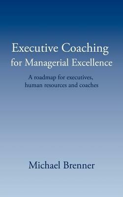 Executive Coaching for Managerial Excellence: A Roadmap for Executives, Human Resources and Coaches - Michael Brenner - cover