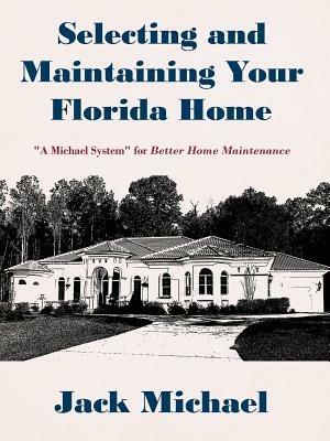 Selecting and Maintaining Your Florida Home: A Michael System for Better Home Maintenance - Jack Michael - cover