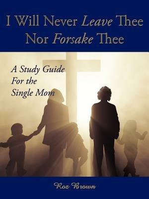 I Will Never Leave Thee Nor Forsake Thee: A Study Guide for the Single Mom - Roz Brown - cover
