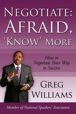Negotiate: Afraid, 'Know' More: How To Negotiate Your Way To Success - Greg Williams - cover